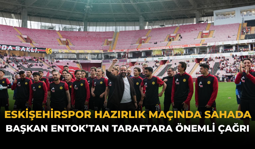 Eskişehirspor Hazırlık Maçında Sahada: Başkan Entok’tan Taraftara Önemli Çağrı