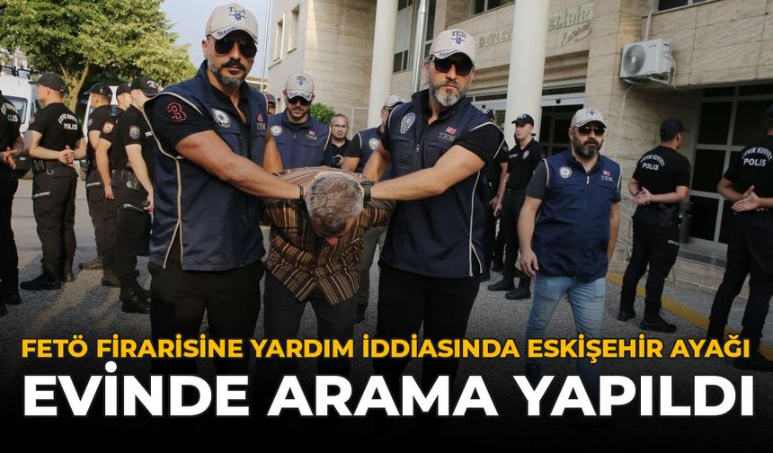 FETÖ Firarisine Yardım İddiasında Eskişehir Ayağı: Evinde Arama Yapıldı