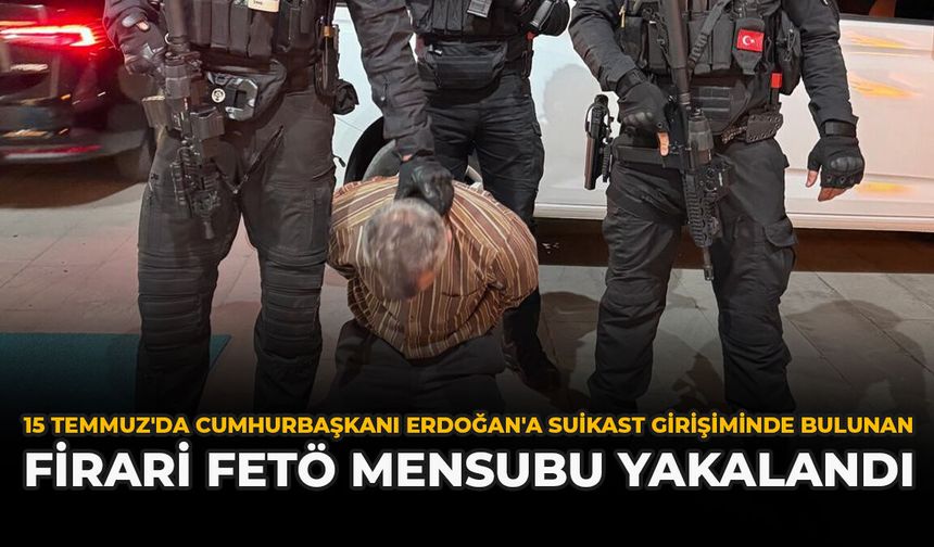 15 Temmuz'da Cumhurbaşkanı Erdoğan'a Suikast Girişiminde Bulunan Firari FETÖ Mensubu Yakalandı