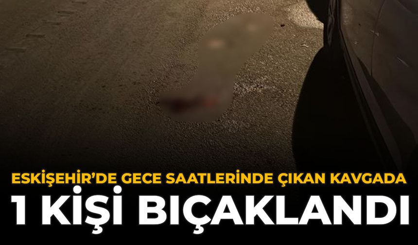 Eskişehir'de Gece Saatlerinde Çıkan Kavgada 1 Kişi Bıçaklandı