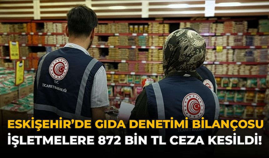 Eskişehir'de Gıda Denetimi Bilançosu: İşletmelere 872 Bin TL Ceza Kesildi