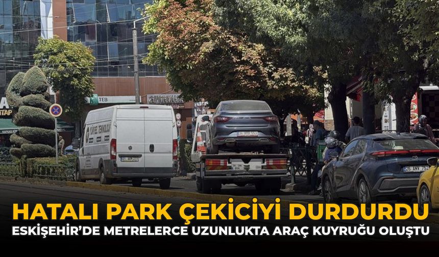 Hatalı Park Çekiciyi Durdurdu: Eskişehir'de Metrelerce Uzunlukta Araç Kuyruğu Oluştu