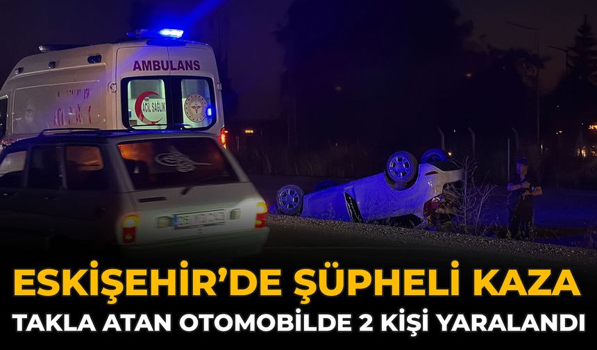 Eskişehir’de Şüpheli Kaza: Takla Atan Otomobilde 2 Kişi Yaralandı