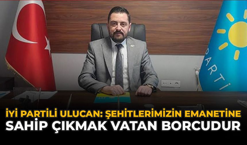İYİ Partili Ulucan: Şehitlerimizin Emanetine Sahip Çıkmak Vatan Borcudur