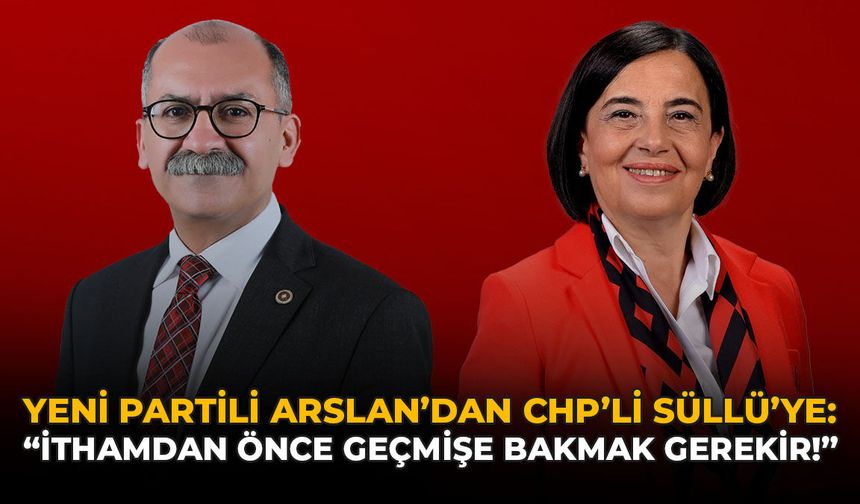 Yeni Partili Arslan'dan CHP'li Süllü'ye: "İthamdan Önce Geçmişe Bakmak Gerekir"