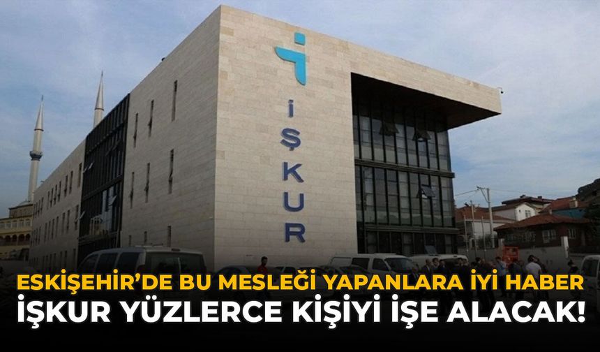 Eskişehir’de Bu Mesleği Yapanlara İyi Haber: İŞKUR Yüzlerce Kişiyi İşe Alacak!
