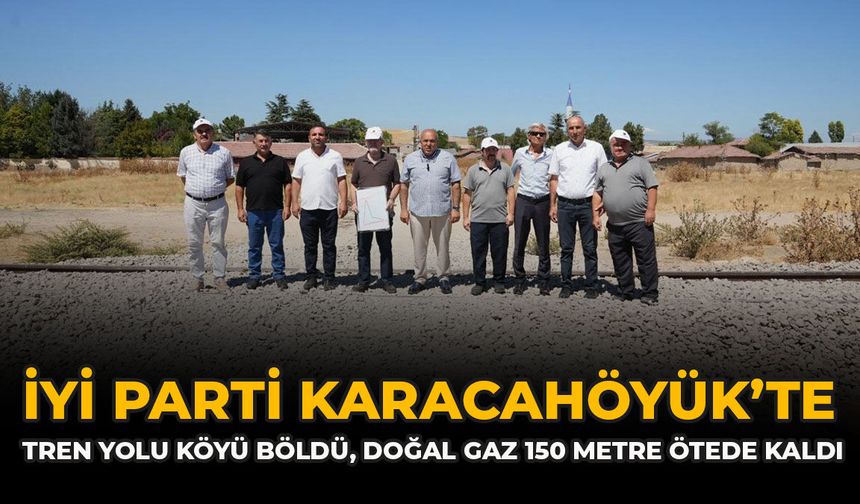 İYİ Parti Karacahöyük’te: “Tren yolu köyü böldü, doğal gaz 150 metre ötede kaldı”
