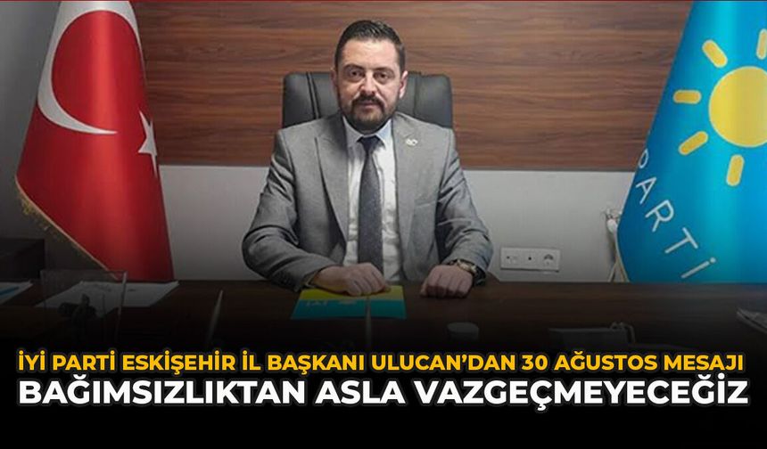 İYİ Parti Eskişehir İl Başkanı Ulucan’dan 30 Ağustos Mesajı: “Bağımsızlıktan Asla Vazgeçmeyeceğiz”
