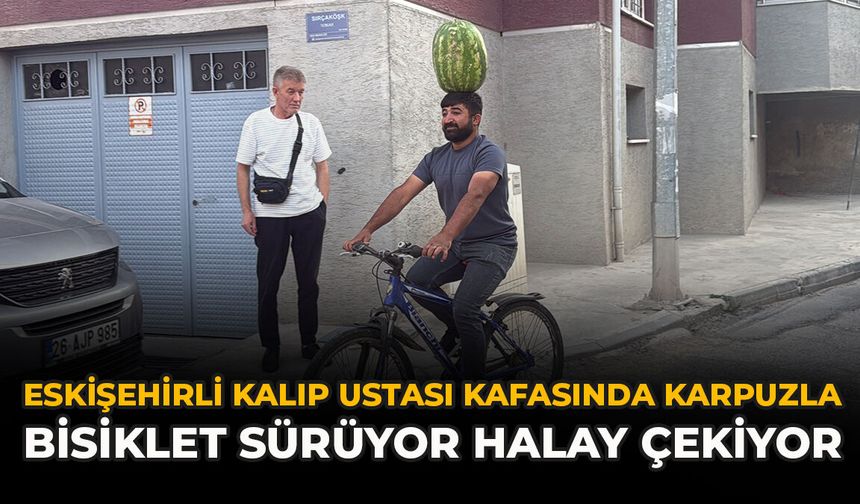 Eskişehirli Kalıp Ustası Kafasında Karpuzla Bisiklet Sürüyor, Halay Çekiyor
