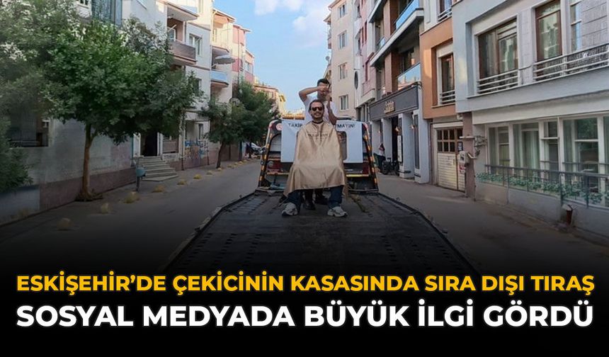 Eskişehir’de Çekicinin Kasasında Sıra Dışı Tıraş: Sosyal Medyada Büyük İlgi Gördü