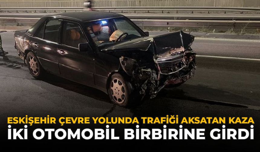 Eskişehir Çevre Yolunda Trafiği Aksatan Kaza: İki Otomobil Birbirine Girdi