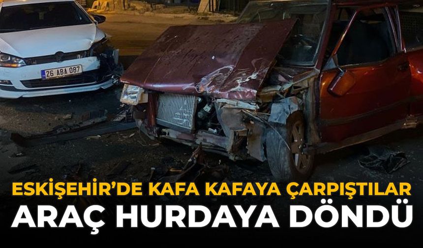 Eskişehir’de Kafa Kafaya Çarpıştılar: Araç Hurdaya Döndü