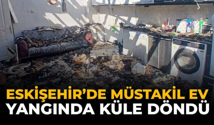 Eskişehir'de Müstakil Ev Yangında Küle Döndü