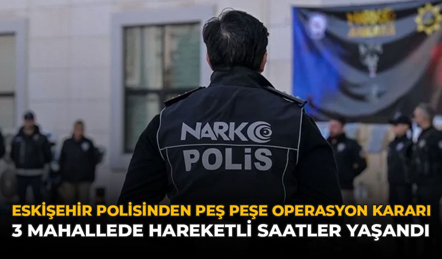 Eskişehir Polisinden Peş Peşe Operasyon Kararı: 3 Mahallede Hareketli Saatler Yaşandı