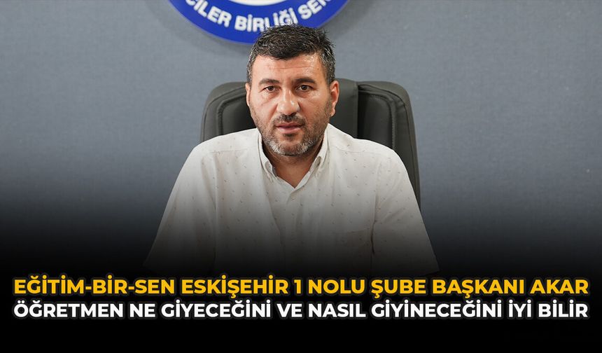 Eğitim-Bir-Sen Eskişehir 1 Nolu Şube Başkanı Akar: “Öğretmen Ne Giyeceğini ve Nasıl Giyineceğini İyi Bilir”
