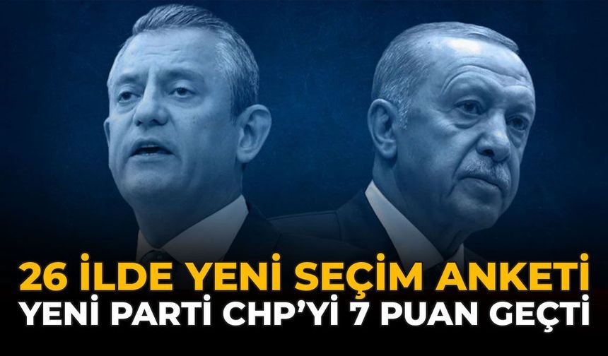 26 İlde Yeni Seçim Anketi: Yeni Parti CHP'yi 7 Puanla Geçti
