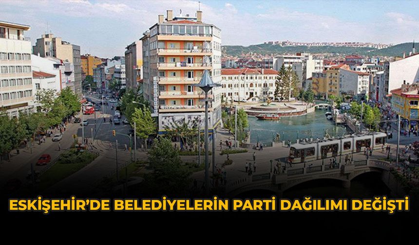 Eskişehir’de Belediyelerin Parti Dağılımı Değişti
