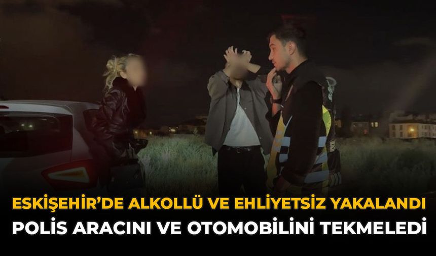 Eskişehir'de Alkollü Ve Ehliyetsiz Yakalandı: Polis Aracını Ve Otomobilini Tekmeledi