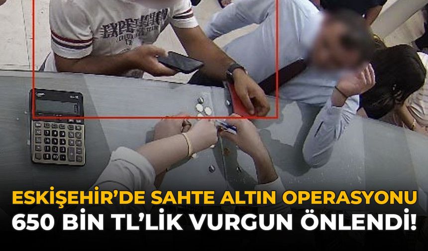 Eskişehir'de Sahte Altın Operasyonu: 650 Bin TL'lik Vurgun Önlendi