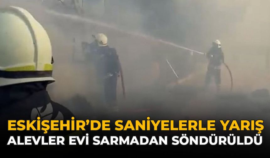 Eskişehir'de Saniyelerle Yarış: Alevler Evi Sarmadan Söndürüldü