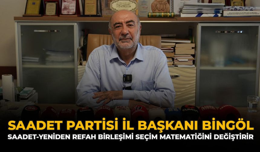 Saadet Partisi İl Başkanı Bingöl: “Saadet-Yeniden Refah Birleşmesi Seçim Matematiğini Değiştirir”