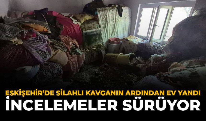 Eskişehir'de Silahlı Kavganın Ardından Ev Yandı: İncelemeler Sürüyor