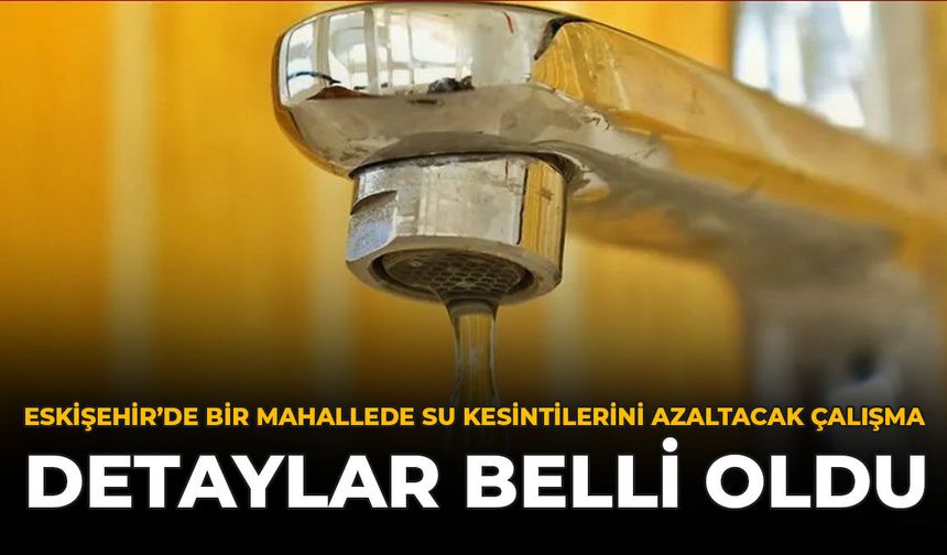 Eskişehir'de Bir Mahallede Su Kesintilerini Azaltacak Çalışma: Detaylar Belli Oldu