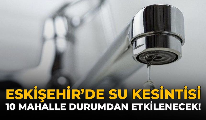 Eskişehir'de Su Kesintisi: 10 Mahalle Durumdan Etkilenecek