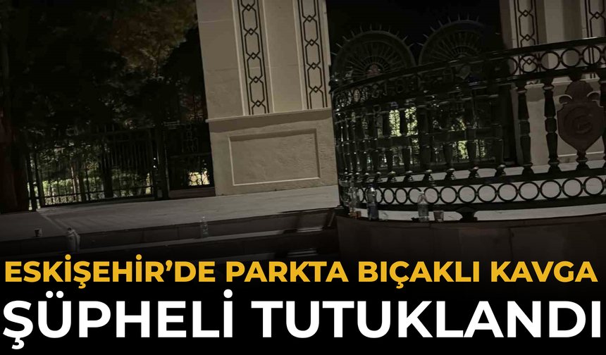Eskişehir’de Parkta Bıçaklı Kavga: Şüpheli Tutuklandı