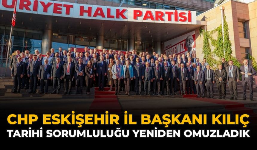 CHP Eskişehir İl Başkanı Kılıç: "Tarihi Sorumluluğu Yeniden Omuzladık"