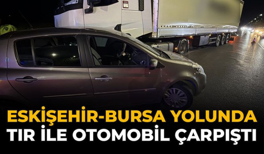 Eskişehir-Bursa Yolunda Tır İle Otomobil Çarpıştı