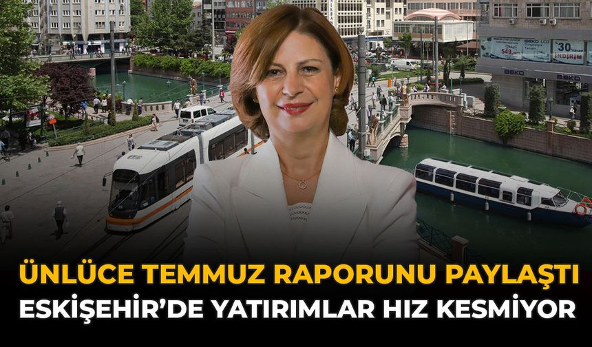 Ünlüce Temmuz Raporunu Paylaştı: Eskişehir'de Yatırımlar Hız Kesmiyor