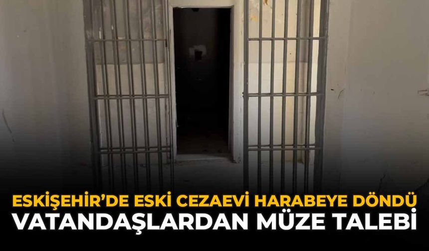 Eskişehir'de Eski Cezaevi Harabeye Döndü: Vatandaşlardan Müze Talebi
