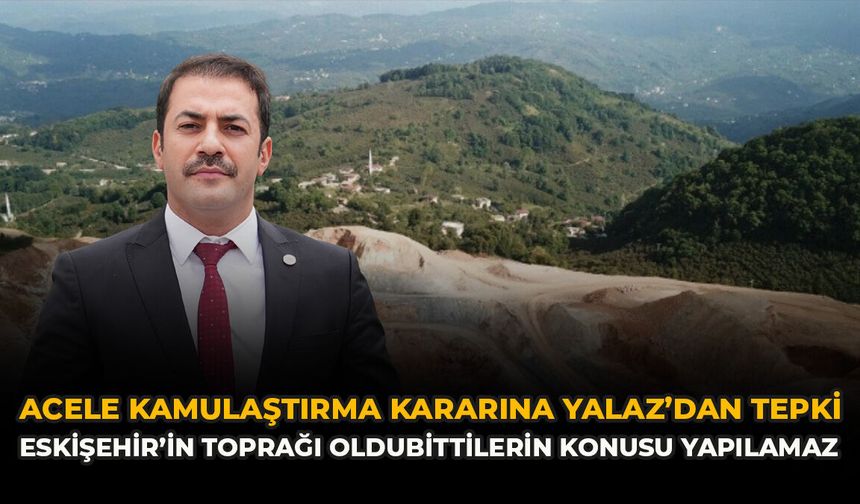 Acele Kamulaştırma Kararına Yalaz’dan Tepki: “Eskişehir’in Toprağı Oldubittilerin Konusu Yapılamaz”