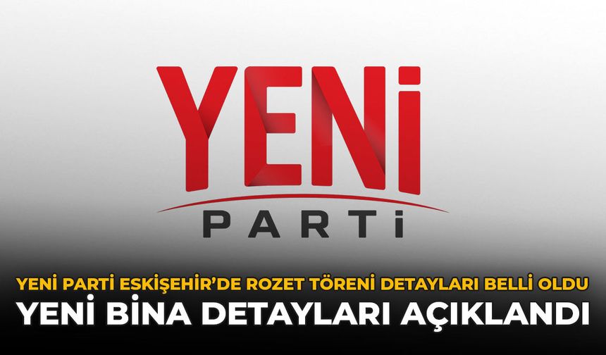 Yeni Parti Eskişehir'de Rozet Töreni Detayları Belli Oldu: Yeni Bina Detayları Açıklandı