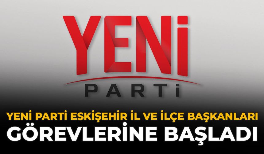 YENİ Parti Eskişehir İl ve İlçe Başkanları Görevlerine Başladı