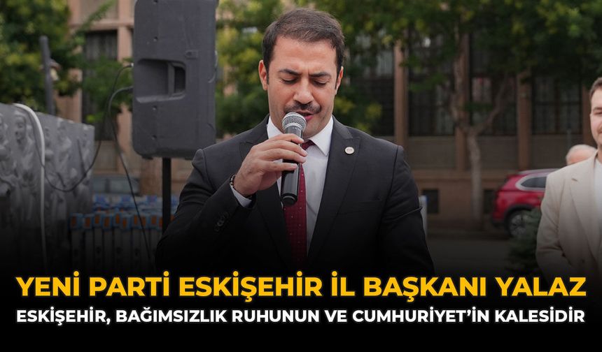 YENİ Parti Eskişehir İl Başkanı Yalaz: “Eskişehir, Bağımsızlık Ruhunun Ve Cumhuriyet’in Kalesidir”