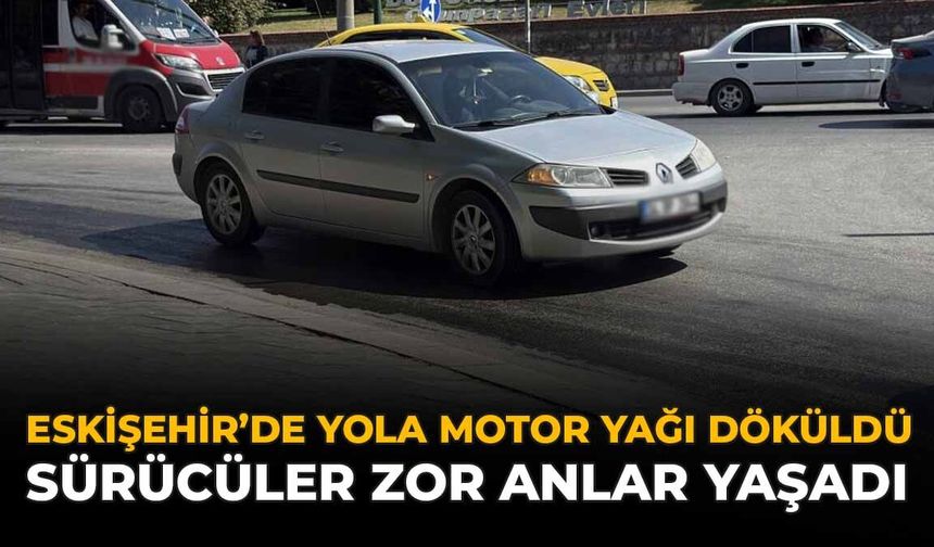 Eskişehir'de Yola Motor Yağı Döküldü: Sürücüler Zor Anlar Yaşadı