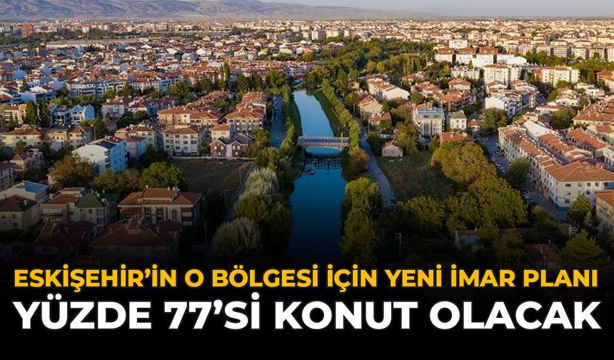 Eskişehir'in O Bölgesi İçin Yeni İmar Planı: Yüzde 77'si Konut Olacak