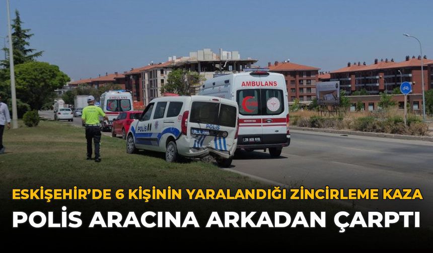 Eskişehir'de 6 Kişinin Yaralandığı Zincirleme Kaza: Polis Aracına Arkadan Çarptı