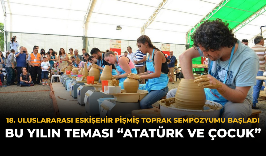 18. Uluslararası Eskişehir Pişmiş Toprak Sempozyumu Başladı: Bu Yılın Teması “Atatürk ve Çocuk”