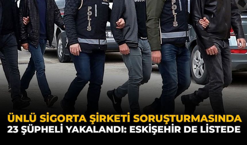 Ünlü Sigorta Şirketi Soruşturmasında 23 Şüpheli Yakalandı: Eskişehir De Listede