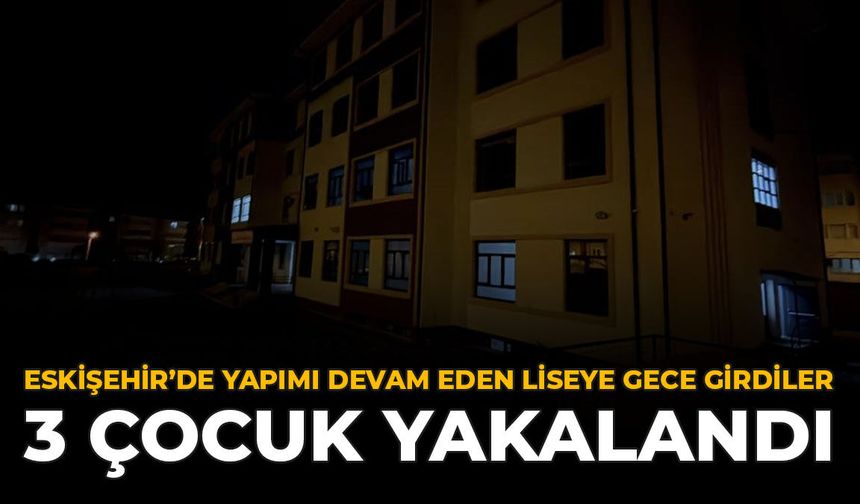 Eskişehir'de Yapımı Devam Eden Liseye Gece Girdiler: 3 Çocuk Yakalandı