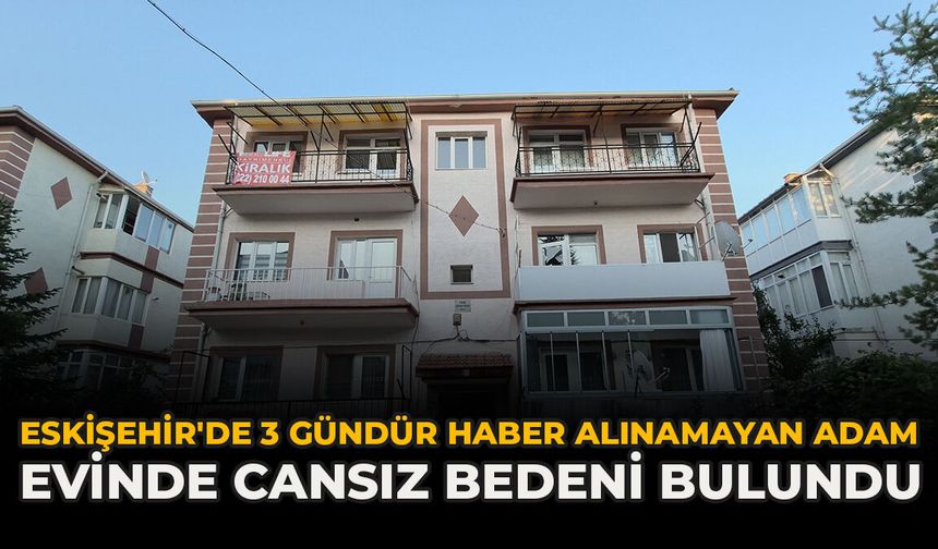 Eskişehir'de 3 Gündür Haber Alınamayan Adam Evinde Cansız Bedeni Bulundu