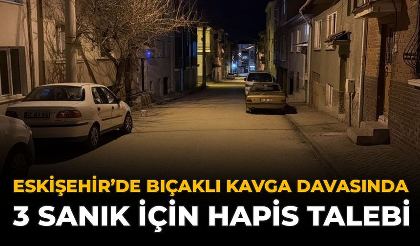 Eskişehir’deki Bıçaklı Kavga Davasında 3 Sanık İçin Hapis Talebi