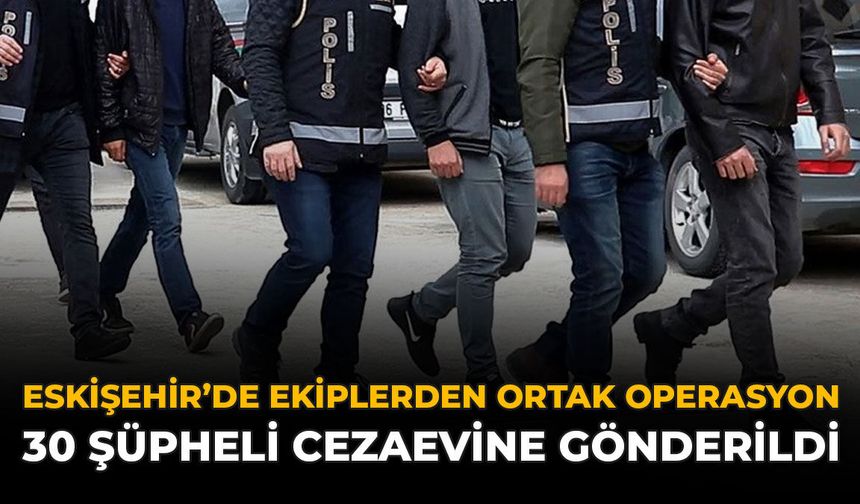 Eskişehir'de Ekiplerden Ortak Operasyon: 30 Şüpheli Cezaevine Gönderildi