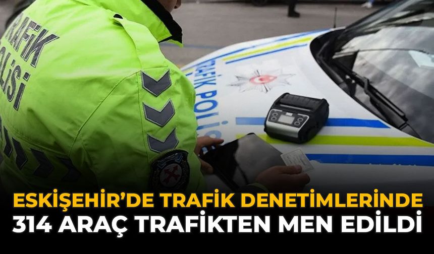 Eskişehir’de Trafik Denetimlerinde 314 Araç Trafikten Men Edildi