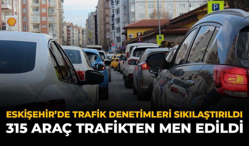 Eskişehir’de Trafik Denetimleri Sıkılaştırıldı: 315 Araç Trafikten Men Edildi