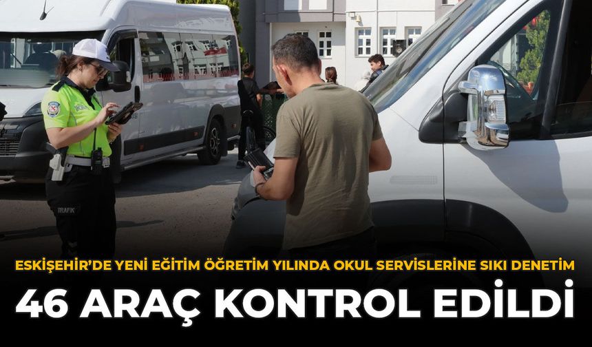 Eskişehir'de Yeni Eğitim Öğretim Yılında Okul Servislerine Sıkı Denetim: 46 Araç Kontrol Edildi