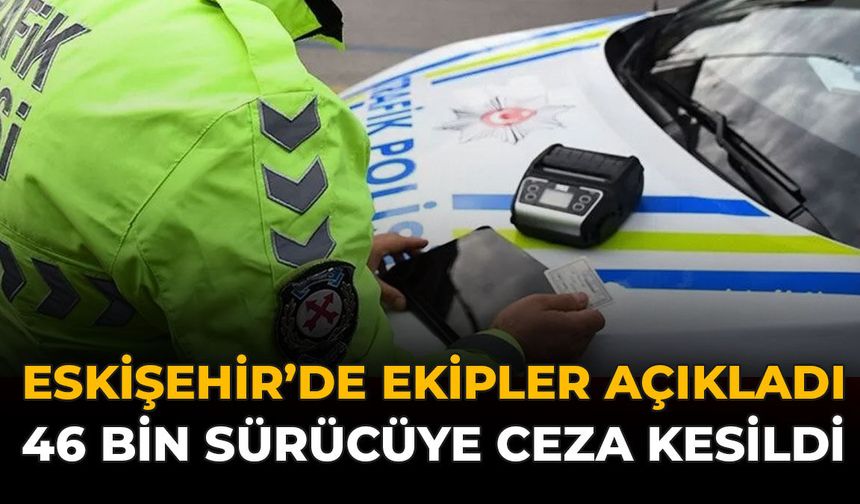 Eskişehir'de Ekipler Açıkladı: 46 Bin Sürücüye Ceza Kesildi